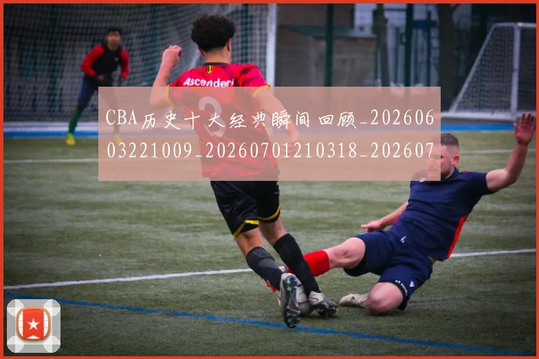 CBA历史十大经典瞬间回顾_20260603221009_20260701210318_20260712044004