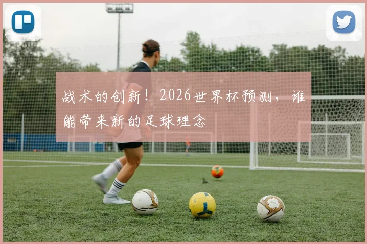 战术的创新！2026世界杯预测，谁能带来新的足球理念