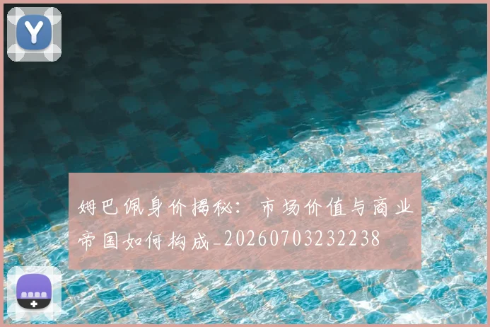 姆巴佩身价揭秘：市场价值与商业帝国如何构成_20260703232238