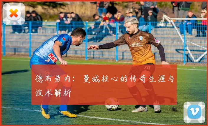 德布劳内：曼城核心的传奇生涯与技术解析