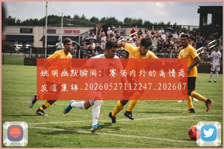 姚明幽默瞬间：赛场内外的高情商发言集锦_20260527112247_20260720191850