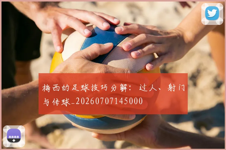 梅西的足球技巧分解：过人、射门与传球_20260707145000