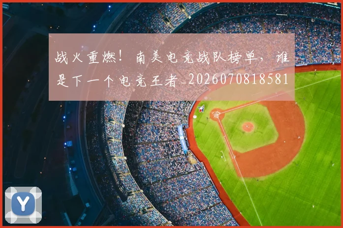 战火重燃！南美电竞战队榜单，谁是下一个电竞王者_20260708185810