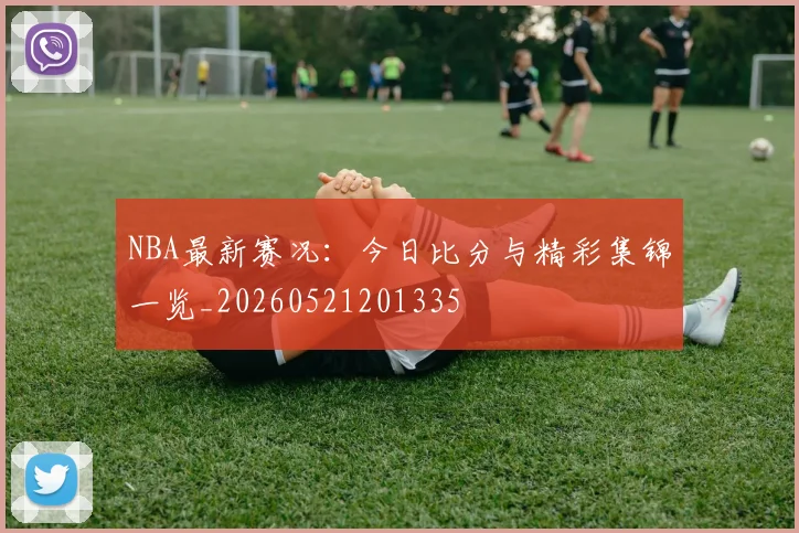NBA最新赛况：今日比分与精彩集锦一览_20260521201335