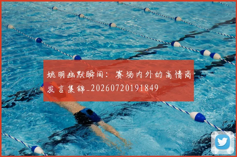 姚明幽默瞬间：赛场内外的高情商发言集锦_20260720191849