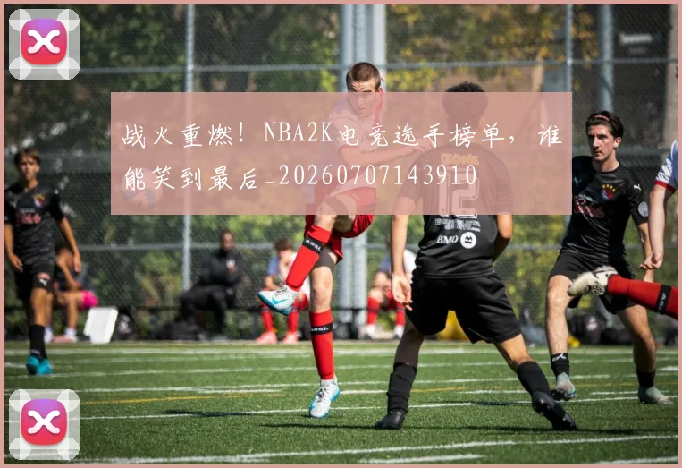 战火重燃！NBA2K电竞选手榜单，谁能笑到最后_20260707143910