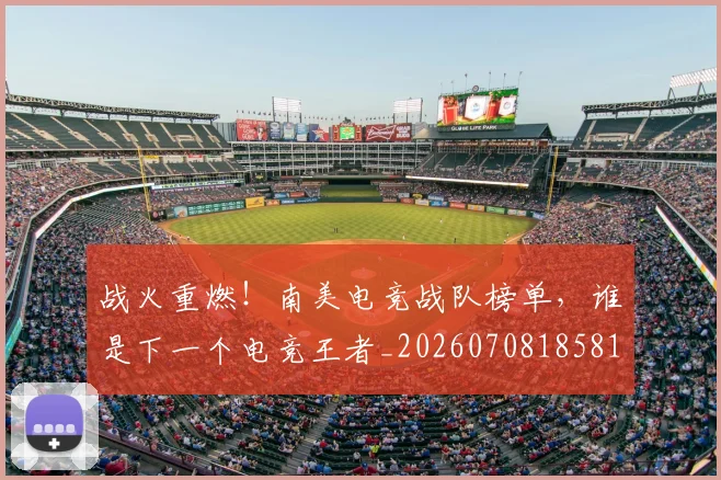 战火重燃！南美电竞战队榜单，谁是下一个电竞王者_20260708185810