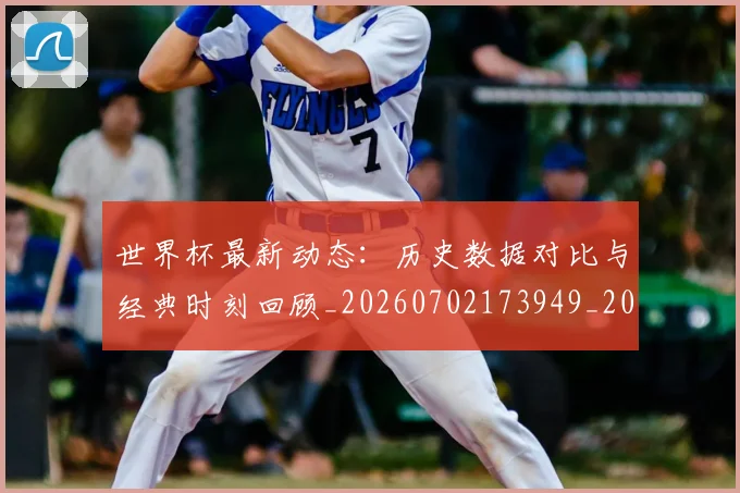 世界杯最新动态：历史数据对比与经典时刻回顾_20260702173949_20260715190819
