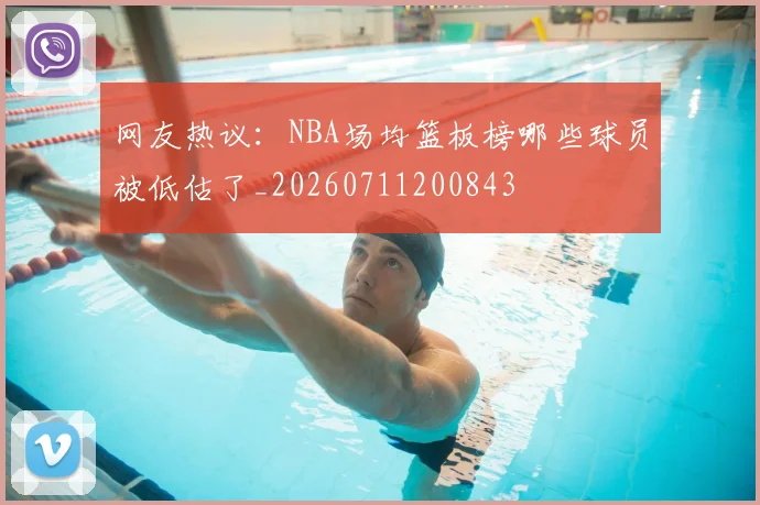 网友热议：NBA场均篮板榜哪些球员被低估了_20260711200843