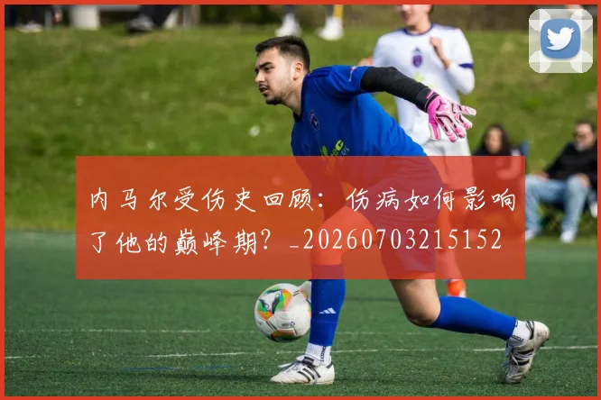 内马尔受伤史回顾：伤病如何影响了他的巅峰期？_20260703215152