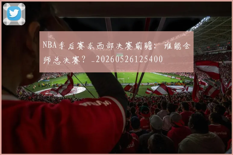NBA季后赛东西部决赛前瞻：谁能会师总决赛？_20260526125400