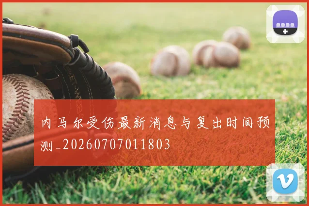 内马尔受伤最新消息与复出时间预测_20260707011803
