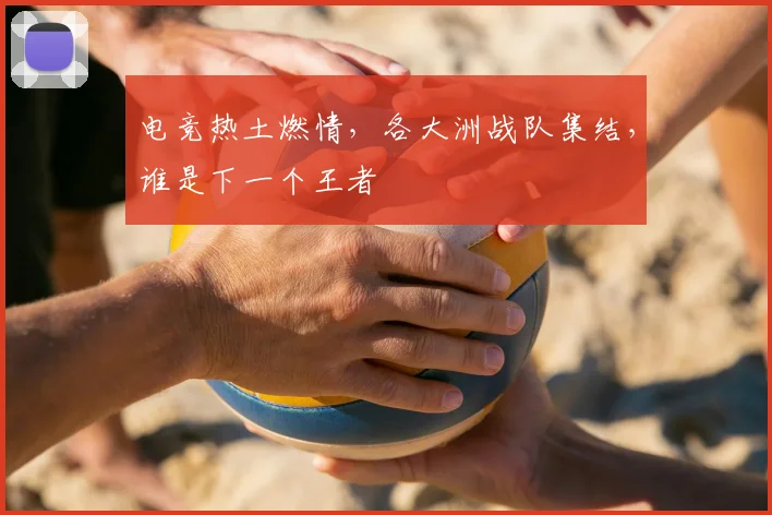 电竞热土燃情，各大洲战队集结，谁是下一个王者