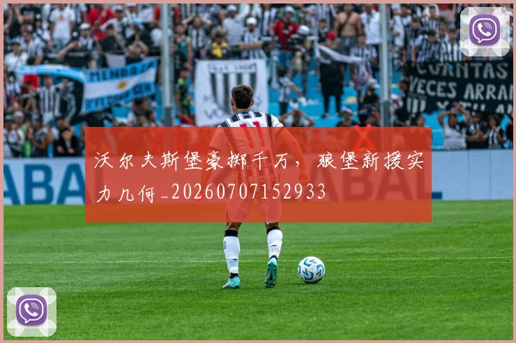 沃尔夫斯堡豪掷千万，狼堡新援实力几何_20260707152933