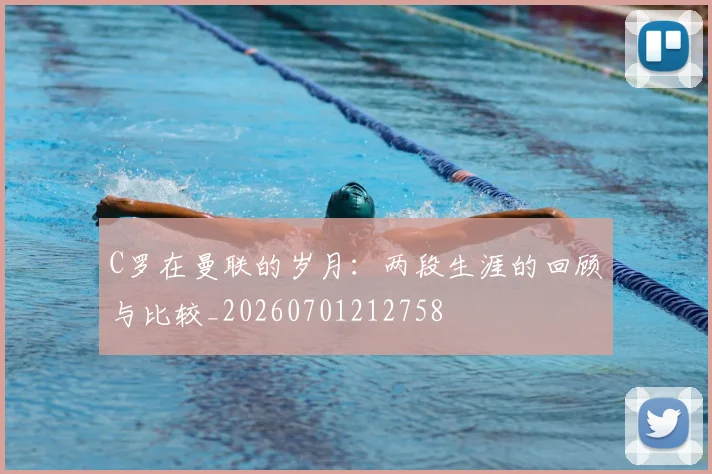 C罗在曼联的岁月：两段生涯的回顾与比较_20260701212758