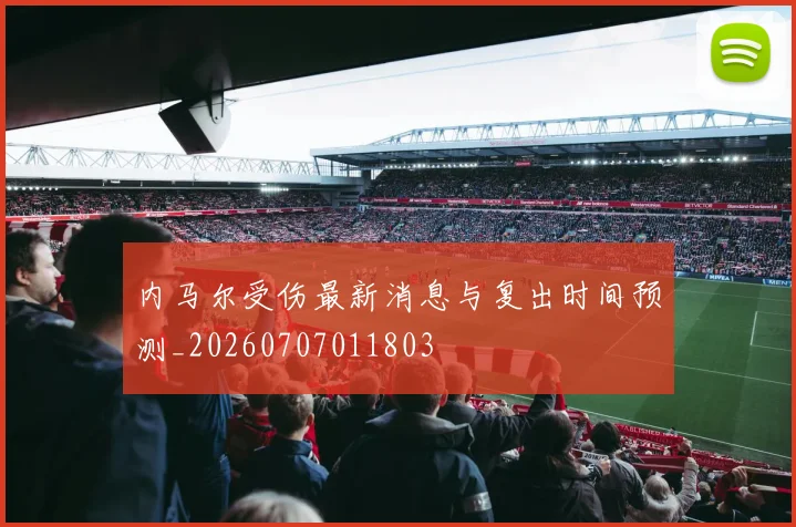 内马尔受伤最新消息与复出时间预测_20260707011803