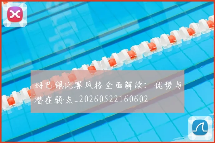 姆巴佩比赛风格全面解读：优势与潜在弱点_20260522160602