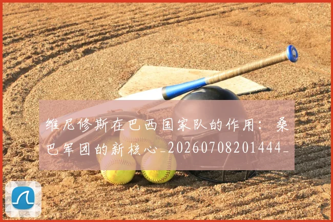 维尼修斯在巴西国家队的作用：桑巴军团的新核心_20260708201444_20260803143029