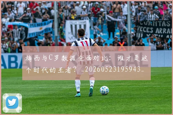 梅西与C罗数据全面对比：谁才是这个时代的王者？_20260523195943_20260707022730