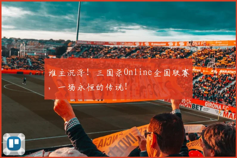谁主沉浮！三国杀Online全国联赛，一场永恒的传说！