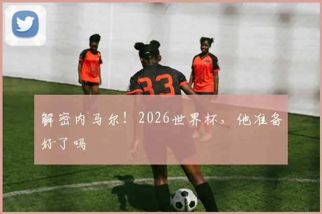 解密内马尔！2026世界杯，他准备好了吗