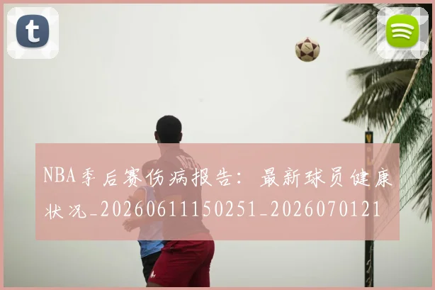 NBA季后赛伤病报告：最新球员健康状况_20260611150251_20260701215710_20260714210553