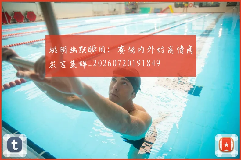 姚明幽默瞬间：赛场内外的高情商发言集锦_20260720191849