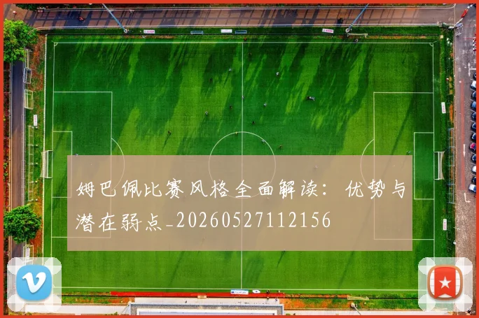 姆巴佩比赛风格全面解读：优势与潜在弱点_20260527112156