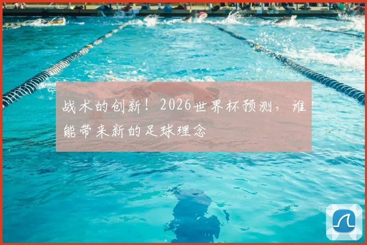 战术的创新！2026世界杯预测，谁能带来新的足球理念