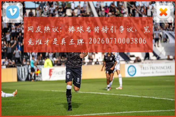 网友热议：棒球名将榜引争议，究竟谁才是真王牌_20260710003806