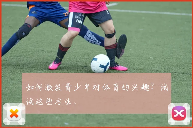 如何激发青少年对体育的兴趣？试试这些方法。