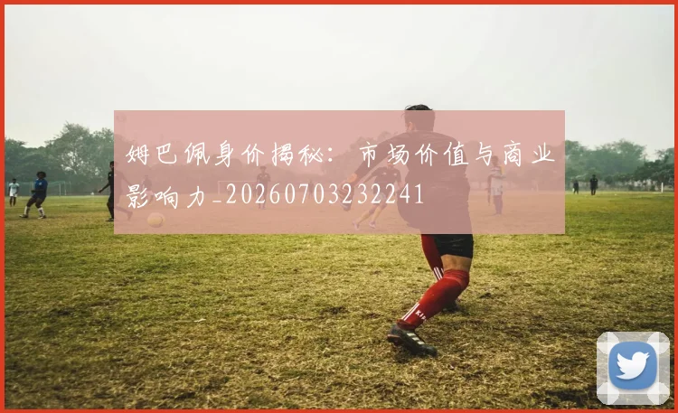 姆巴佩身价揭秘：市场价值与商业影响力_20260703232241