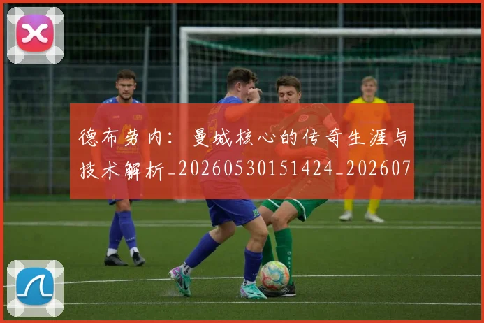 德布劳内：曼城核心的传奇生涯与技术解析_20260530151424_20260704172637