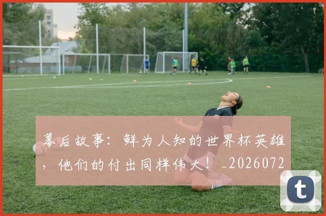 幕后故事：鲜为人知的世界杯英雄，他们的付出同样伟大！_20260722154809