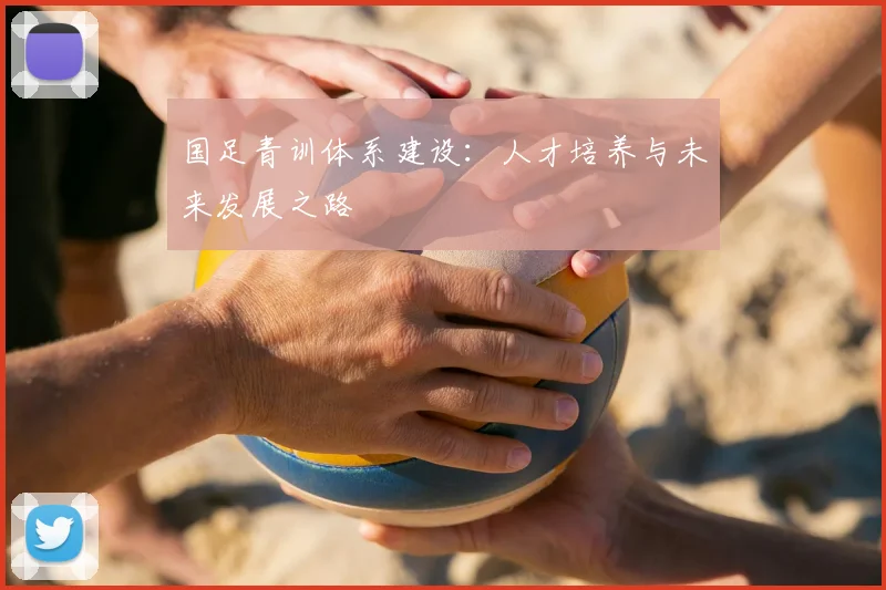 国足青训体系建设：人才培养与未来发展之路