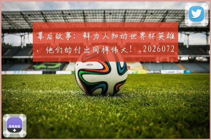 幕后故事：鲜为人知的世界杯英雄，他们的付出同样伟大！_20260722154809