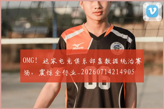 OMG！这家电竞俱乐部靠数据统治赛场，震惊全行业_20260714214905