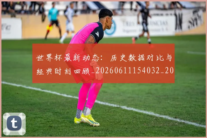 世界杯最新动态：历史数据对比与经典时刻回顾_20260611154032_20260702173951_20260715190819
