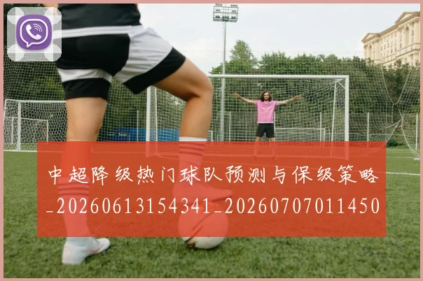 中超降级热门球队预测与保级策略_20260613154341_20260707011450