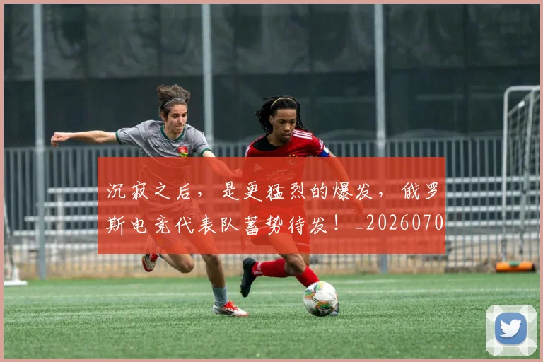 沉寂之后，是更猛烈的爆发，俄罗斯电竞代表队蓄势待发！_20260707152931