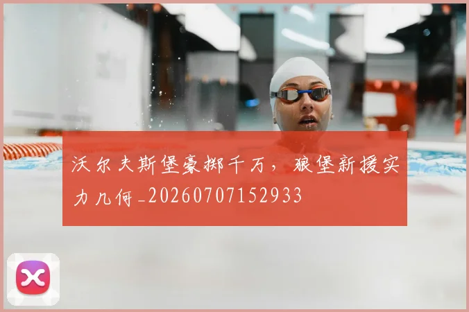 沃尔夫斯堡豪掷千万，狼堡新援实力几何_20260707152933