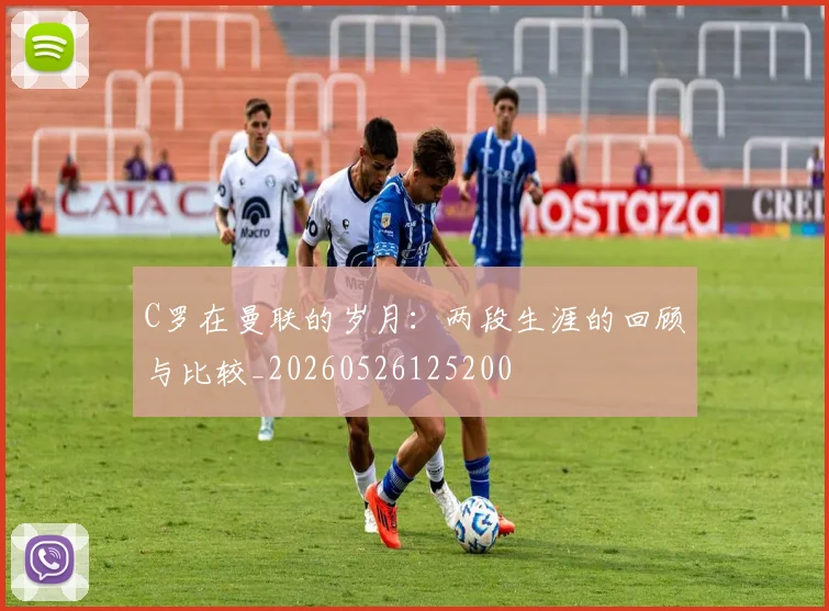 C罗在曼联的岁月：两段生涯的回顾与比较_20260526125200