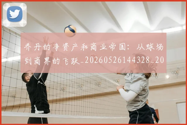 乔丹的净资产和商业帝国：从球场到商界的飞跃_20260526144328_20260703210406