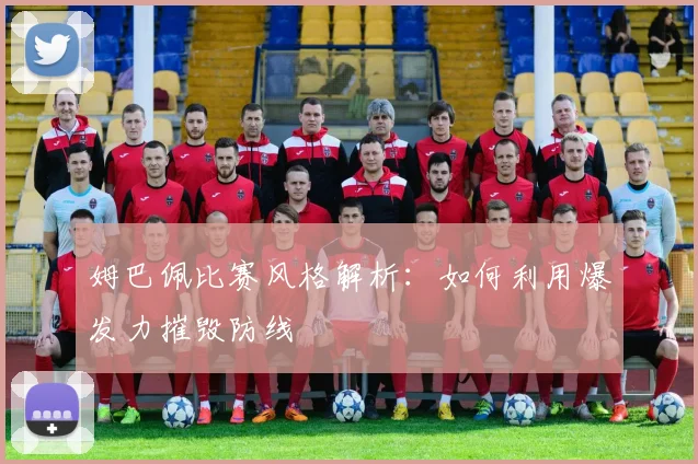姆巴佩比赛风格解析：如何利用爆发力摧毁防线