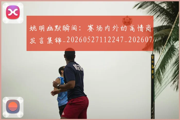 姚明幽默瞬间：赛场内外的高情商发言集锦_20260527112247_20260720191850