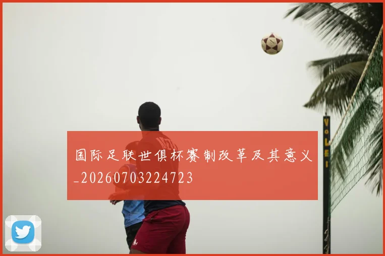 国际足联世俱杯赛制改革及其意义_20260703224723