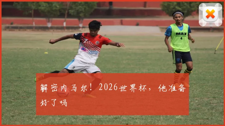 解密内马尔！2026世界杯，他准备好了吗