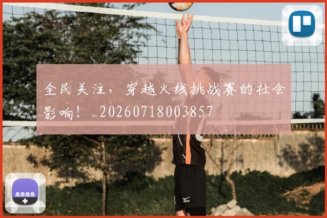 全民关注，穿越火线挑战赛的社会影响！_20260718003857