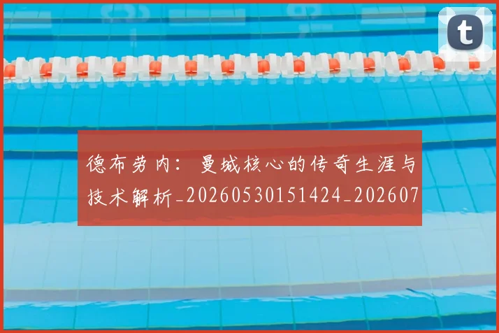 德布劳内：曼城核心的传奇生涯与技术解析_20260530151424_20260704172637