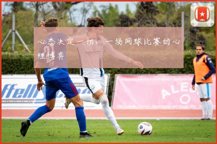 心态决定一切，一场网球比赛的心理博弈